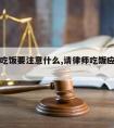 请律师吃饭要注意什么,请律师吃饭应该说什么