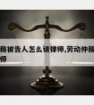 劳动仲裁被告人怎么请律师,劳动仲裁用人单位请律师