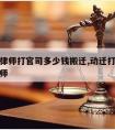 动迁请律师打官司多少钱搬迁,动迁打官司最好的律师