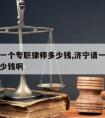 济宁请一个专职律师多少钱,济宁请一个专职律师多少钱啊