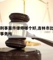 吉林请刑事案件律师哪个好,吉林市比较有名的律师事务所