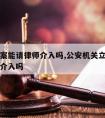 没有立案能请律师介入吗,公安机关立案后律师可以介入吗