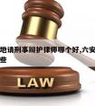 六安本地请刑事辩护律师哪个好,六安知名律师有哪些