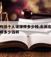 去派出所捞个人请律师多少钱,去派出所捞个人请律师多少钱啊