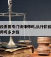 执行阶段需要专门请律师吗,执行阶段需要专门请律师吗多少钱