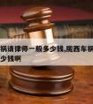 陇西车祸请律师一般多少钱,陇西车祸请律师一般多少钱啊