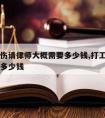 白山工伤请律师大概需要多少钱,打工伤官司律师费多少钱