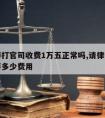 请律师打官司收费1万五正常吗,请律师一万块钱要多少费用