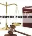 吉安请刑辩律师费用,吉安请刑辩律师费用多少