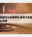 被告不出庭可以请律师吗,被告不出庭律师出庭有什么后果