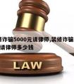 装修诈骗5000元请律师,装修诈骗5000元请律师多少钱