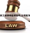 老板为员工请律师能相信吗,公司能为员工请律师吗