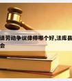 法库县请劳动争议律师哪个好,法库县劳动仲裁委员会