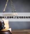 如何说服别人请律师,打官司教你如何请律师