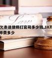 10万欠条请律师打官司多少钱,10万元欠条律师费多少