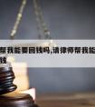 请律师帮我能要回钱吗,请律师帮我能要回钱吗多少钱