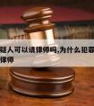 杀人嫌疑人可以请律师吗,为什么犯罪嫌疑人可以请律师