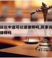 应诉方诉讼中途可以请律师吗,民事诉讼应诉需要请律师吗