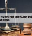 我要孩子抚养权用请律师吗,起诉要孩子抚养费需要请律师吗