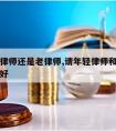 请年轻律师还是老律师,请年轻律师和老律师哪个更好