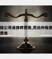 劳动仲裁公司请律师费用,劳动仲裁需要请律师大概费用