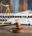 东莞请专业拘留保释律师哪个好,东莞拘留所电话号码多少