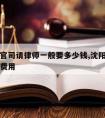 辽阳打官司请律师一般要多少钱,沈阳民事纠纷律师费用