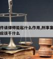 刑事案件请律师能起什么作用,刑事案件请的律师都应该干什么