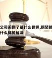 跟装修公司闹翻了请什么律师,跟装修公司闹翻了请什么律师解决