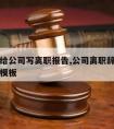 请律师给公司写离职报告,公司离职辞职报告怎么写模板