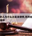 判死刑的人为什么还能请律师,死刑犯为什么可以请律师