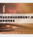 郑州请专业的买房纠纷律师选哪个,郑州房产纠纷律师事务所排名