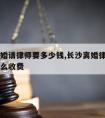 长沙离婚请律师要多少钱,长沙离婚律师费用一般怎么收费