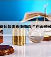 工伤申请仲裁需请律师吗,工伤申请仲裁需要请律师吗