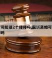 离婚官司能请2个律师吗,起诉离婚可以找两个律师吗