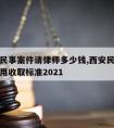 西安市民事案件请律师多少钱,西安民事诉讼律师费用收取标准2021