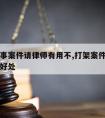 打架刑事案件请律师有用不,打架案件请律师有什么好处