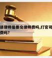 打官司请律师是要交律师费吗,打官司需要给律师小费吗?