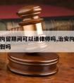 在治安拘留期间可以请律师吗,治安拘留期间可以请假吗