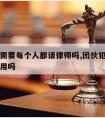 团伙案需要每个人都请律师吗,团伙犯罪请律师起作用吗