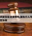 执行期间被告能请律师吗,被执行人可以请律师和法官协商