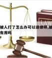 如果你被人打了怎么办可以请律师,被人打了请律师有用吗