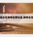 吉林省请会见律师收费标准,律师会见需要预约吗