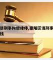 惠阳区请刑事拘留律师,惠阳区请刑事拘留律师多少钱