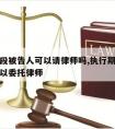 执行阶段被告人可以请律师吗,执行期间被执行人可以委托律师