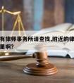 附近哪有律师事务所请查找,附近的律师事务所在哪里啊?