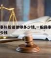 如果民事纠纷请律师多少钱,一般民事纠纷请律师多少钱