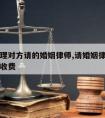 正确处理对方请的婚姻律师,请婚姻律师打官司怎么收费