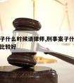 刑事案子什么时候请律师,刑事案子什么时候请律师比较好