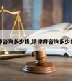 请律师咨询多少钱,请律师咨询多少钱合适